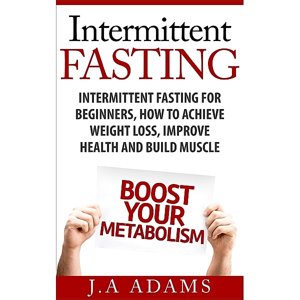 Intermittent Fasting: Intermittent Fasting for Beginners, How to Achieve Weight Loss, Improve Health and Build Muscle., J. A Adams