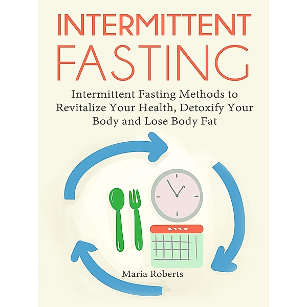 Intermittent Fasting: Intermittent Fasting Methods to Revitalize Your Health, Detoxify Your Body and Lose Body Fat, Maria Roberts