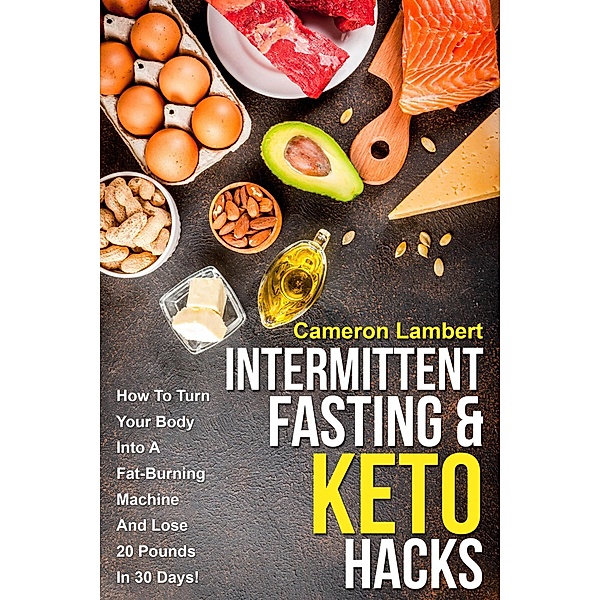 Intermittent Fasting & Keto Hacks: How To Turn Your Body Into A Fat-Burning Machine And Lose 20 Pounds In 30 Days!, Cameron Lambert