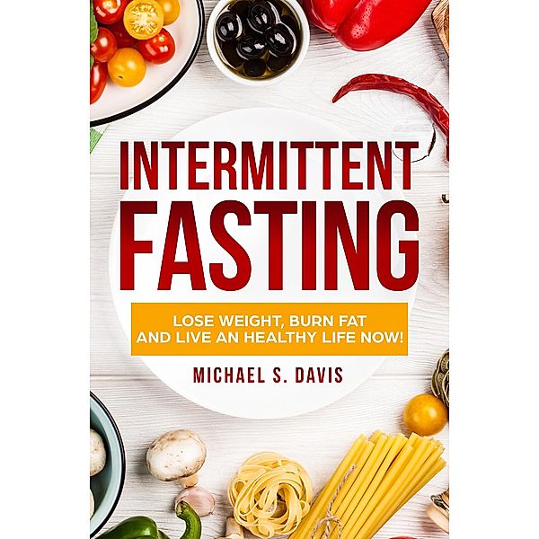 Intermittent Fasting: Lose Weight Burn,  Fat and Live an Healthy Life now!, Michael S. Davis