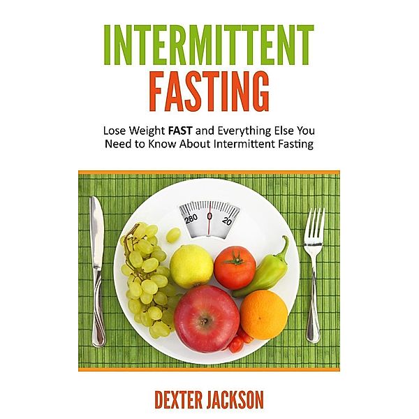 Intermittent Fasting: Lose Weight FAST and Everything Else You Need to Know About Intermittent Fasting, Dexter Jackson