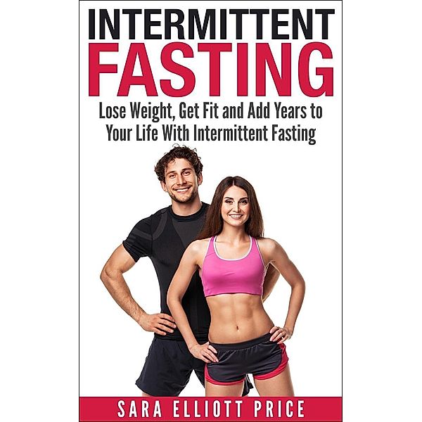 Intermittent Fasting: Lose Weight, Get Fit and Add Years to Your Life With Intermittent Fasting, Sara Elliott Price