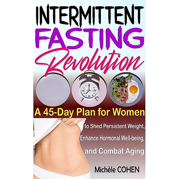 Intermittent Fasting Revolution: A 45-Day Plan for Women to Shed Persistent Weight, Enhance Hormonal Well-being, and Combat Aging, Michèle Cohen