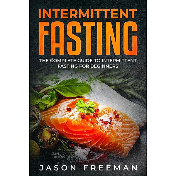 Intermittent Fasting : Th&#1077; Compl&#1077;t&#1077; Guid&#1077; to Int&#1077;rmitt&#1077;nt Fasting For B&#1077;ginn&#1077;rs, Jason Freeman