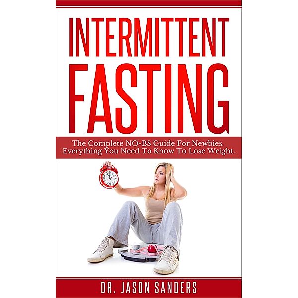 Intermittent Fasting: The Complete No Bs Guide for Newbies. Everything You Need to Know to Lose Weight, Jason Sanders