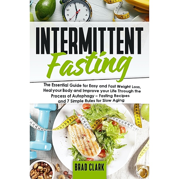 Intermittent Fasting: The Essential Guide for Easy and Fast Weight Loss, Heal your Body and Improve your Life Through the Process of Autophagy - Fasting Recipes and 7 Simple rules for Slow Aging, Brad Clark