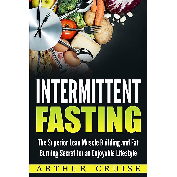 Intermittent Fasting: The Superior Lean Muscle Building and Fat Burning Secret for an Enjoyable Lifestyle, Arthur Cruise