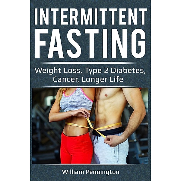 Intermittent Fasting : Weight Loss, Type 2 Diabetes, Cancer, Longer Life, William Penningtion