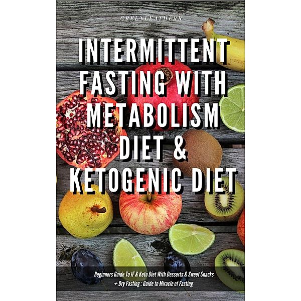 Intermittent Fasting With Metabolism Diet & Ketogenic Diet Beginners Guide To IF & Keto Diet With Desserts & Sweet Snacks + Dry Fasting : Guide to Miracle of Fasting, Green Leatherr