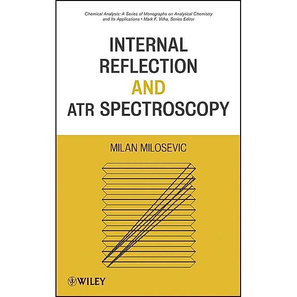 Internal Reflection and ATR Spectroscopy / Chemical Analysis: A Series of Monographs on Analytical Chemistry and Its Applications, Milan Milosevic