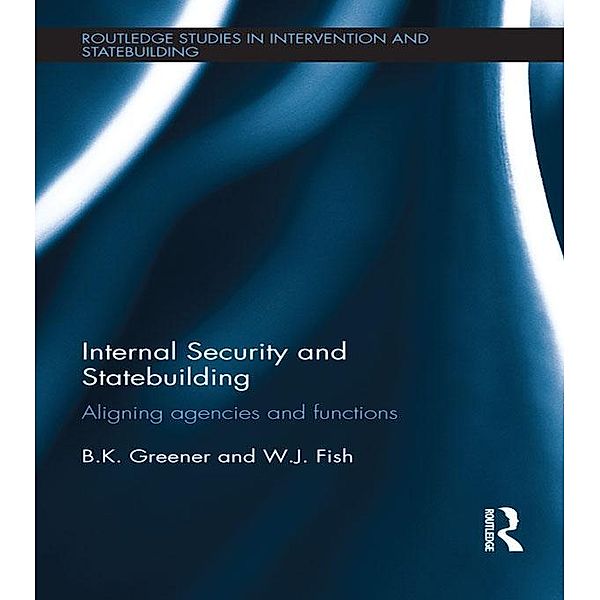 Internal Security and Statebuilding / Routledge Studies in Intervention and Statebuilding, B. K. Greener, W. J. Fish