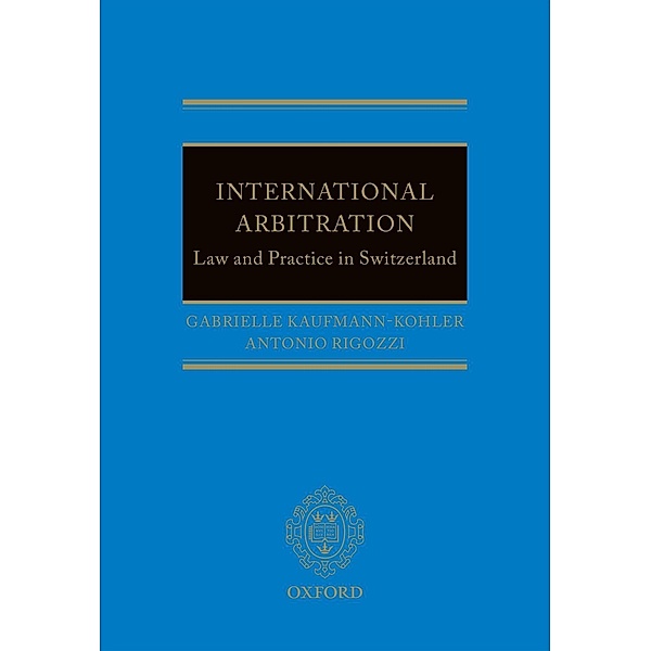 International Arbitration: Law and Practice in Switzerland, Gabrielle Kaufmann-Kohler, Antonio Rigozzi