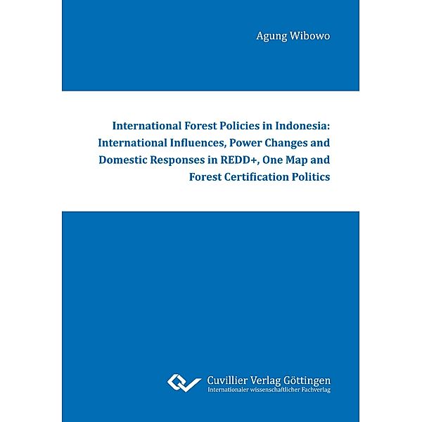 International Forest Policies in Indonesia: International Influences, Power Changes and Domestic Responses in REDD+, One Map and Forest Certification Politics, Agung Wibowo