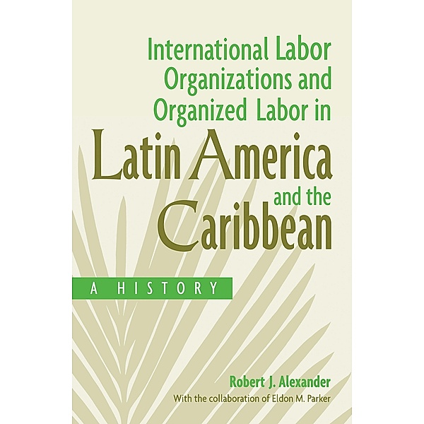 International Labor Organizations and Organized Labor in Latin America and the Caribbean, Robert J. Alexander, Eldon Parker