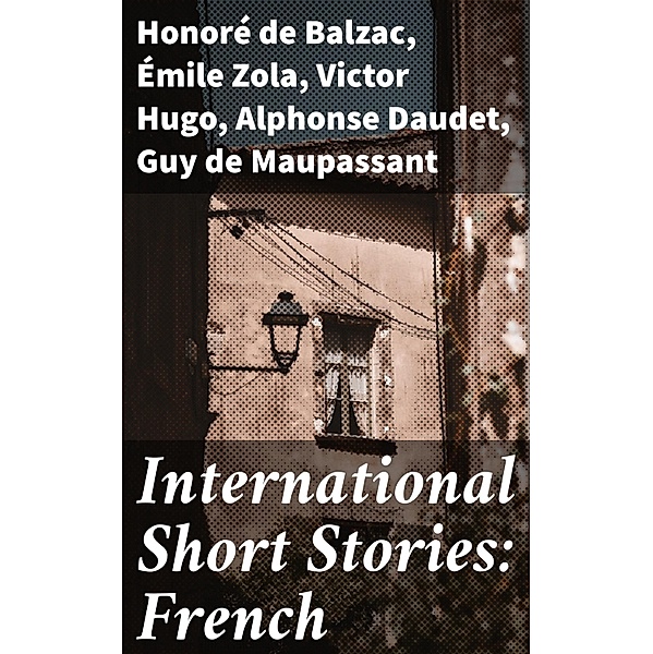 International Short Stories: French, Honoré de Balzac, Émile Zola, Victor Hugo, Alphonse Daudet, Guy de Maupassant, Alexandre Dumas, Voltaire