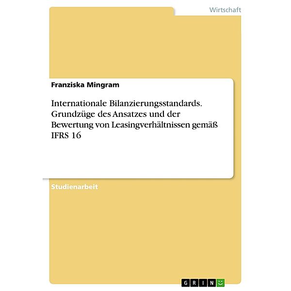 Internationale Bilanzierungsstandards. Grundzüge des Ansatzes und der Bewertung von Leasingverhältnissen gemäß IFRS 16, Franziska Mingram