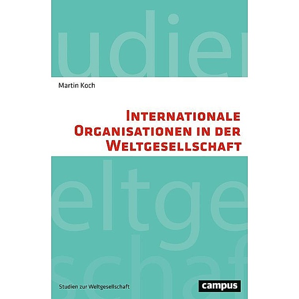 Internationale Organisationen in der Weltgesellschaft / Studien zur Weltgesellschaft/World Society Studies Bd.3, Martin Koch