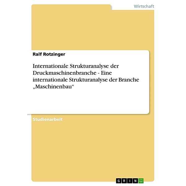 Internationale Strukturanalyse der Druckmaschinenbranche  -  Eine internationale Strukturanalyse der Branche Maschinenbau, Ralf Rotzinger