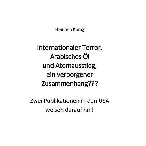 Internationaler Terror, Arabisches Öl und Atomausstieg, ein verborgener Zusammenhang???, Heinrich König