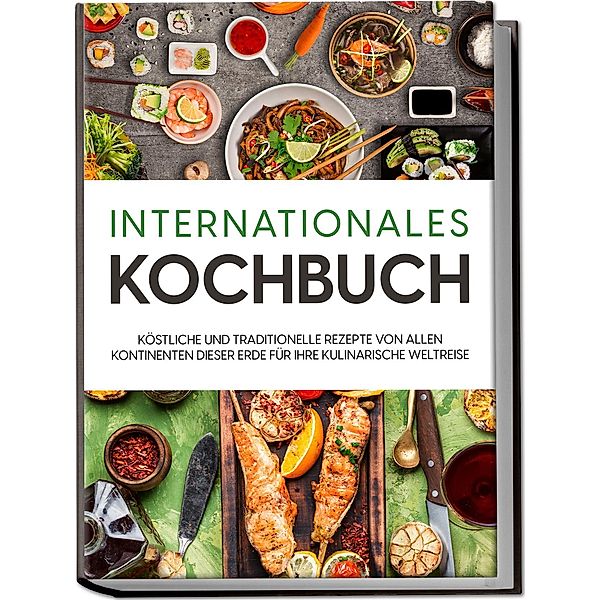 Internationales Kochbuch: Köstliche und traditionelle Rezepte von allen Kontinenten dieser Erde für Ihre kulinarische Weltreise, Karina Mertens