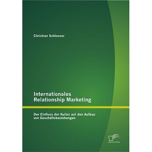 Internationales Relationship Marketing: Der Einfluss der Kultur auf den Aufbau von Geschäftsbeziehungen, Christian Schlosser