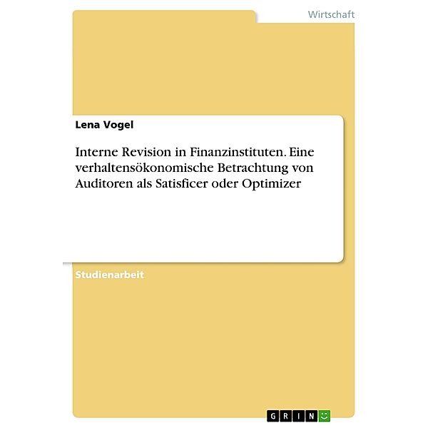 Interne Revision in Finanzinstituten. Eine verhaltensökonomische Betrachtung von Auditoren als Satisficer oder Optimizer, Lena Vogel