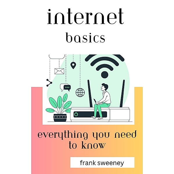 Internet Basics: Everything You Need to Know, Frank Sweeney