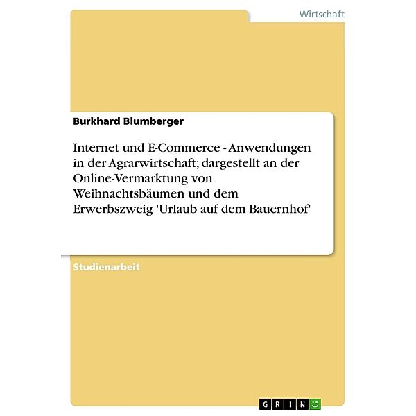 Internet und E-Commerce - Anwendungen in der Agrarwirtschaft; dargestellt an der Online-Vermarktung von Weihnachtsbäumen und dem Erwerbszweig 'Urlaub auf dem Bauernhof', Burkhard Blumberger