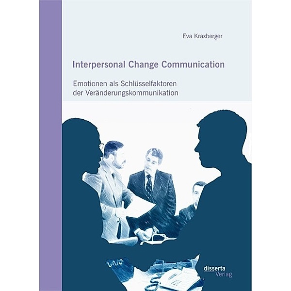 Interpersonal Change Communication: Emotionen als Schlüsselfaktoren der Veränderungskommunikation, Eva Kraxberger
