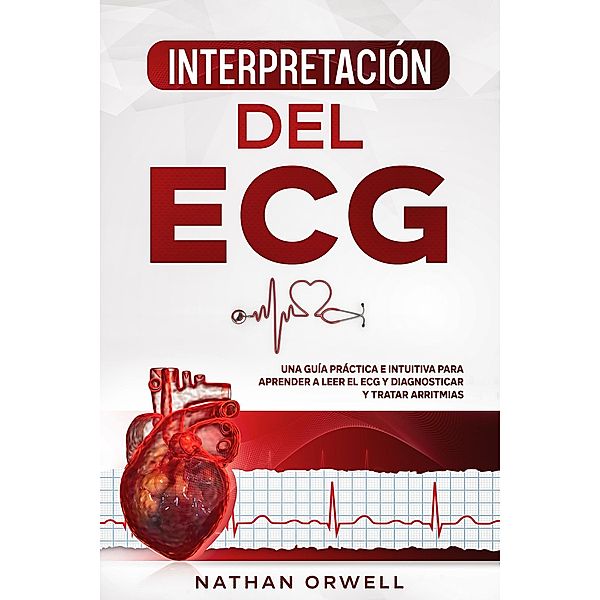 Interpretación del ECG: Una Guía Práctica e Intuitiva para Aprender a Leer el ECG y Diagnosticar y Tratar Arritmias, Nathan Orwell