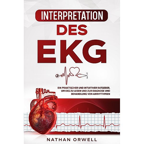 Interpretation des EKG: Ein praktischer und intuitiver Ratgeber, um EKG zu lesen und zur Diagnose und Behandlung von Arrhythmien, Nathan Orwell