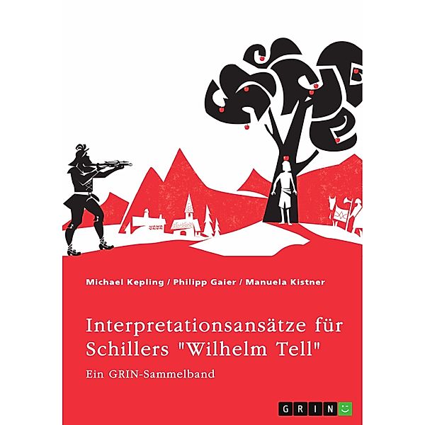 Interpretationsansätze für Schillers Wilhelm Tell. Eine Analyse der Freiheitsidee, der Apfelschussszene und des Mordmonologs, Michael Kepling, Philipp Gaier, Manuela Kistner