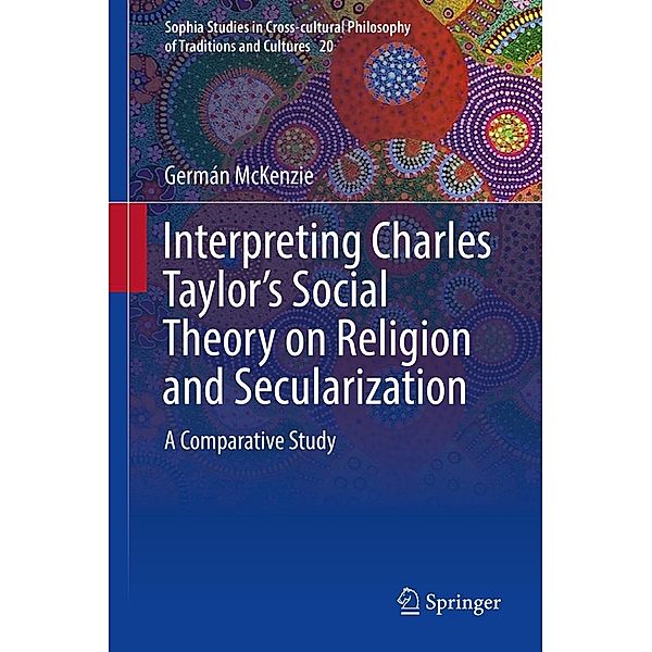 Interpreting Charles Taylor's Social Theory on Religion and Secularization / Sophia Studies in Cross-cultural Philosophy of Traditions and Cultures Bd.20, Germán McKenzie