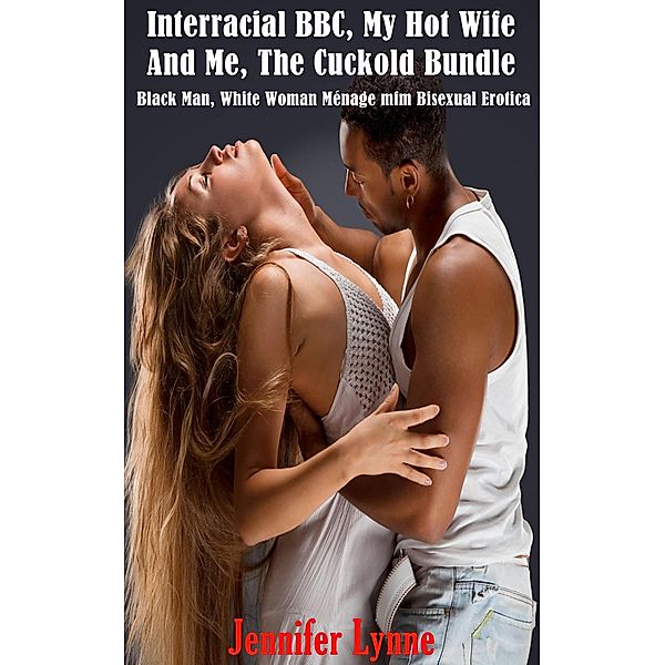 Interracial BBC, My Hot Wife And Me, The Cuckold Bundle: Black Man, White Woman Ménage mfm Bisexual Erotica, Jennifer Lynne