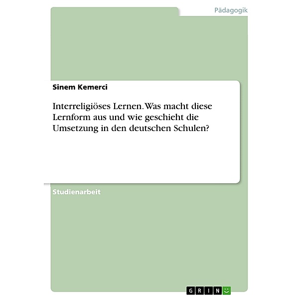Interreligiöses Lernen. Was macht diese Lernform aus und wie geschieht die Umsetzung in den deutschen Schulen?, Sinem Kemerci