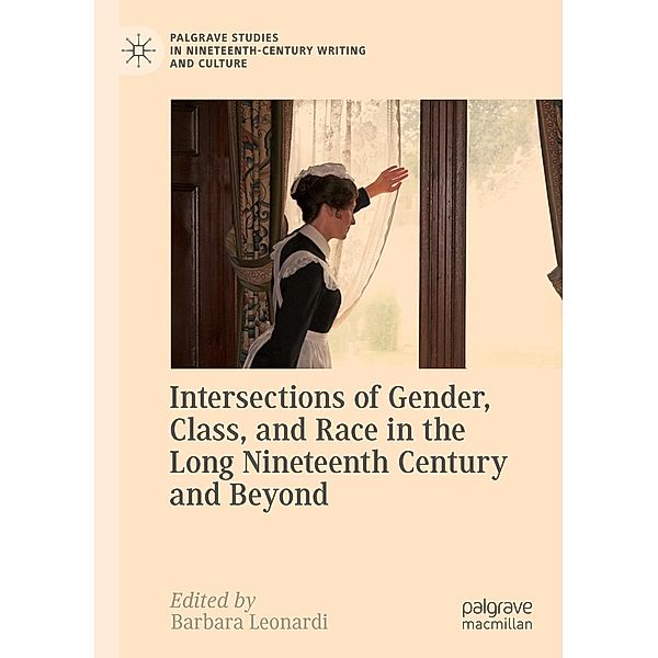 Intersections of Gender, Class, and Race in the Long Nineteenth Century and Beyond / Palgrave Studies in Nineteenth-Century Writing and Culture