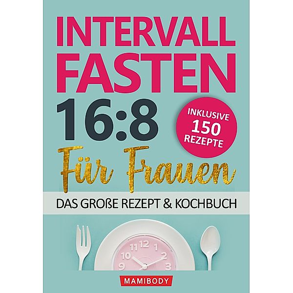 Intervallfasten 16:8 für Frauen - das große Rezept & Kochbuch: 150 Rezepte um gesund abzunehmen ohne Hunger & Verzicht, Mami Body