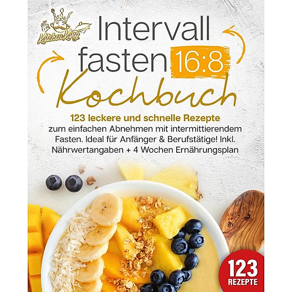 Intervallfasten 16:8 Kochbuch: 123 leckere und schnelle Rezepte zum einfachen abnehmen mit intermittierendem Fasten. Ideal für Anfänger & Berufstätige! Inkl. Nährwertangaben + 4 Wochen Ernährungsplan, Kitchen King