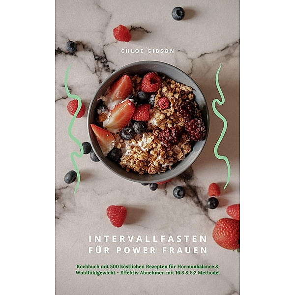 Intervallfasten für Power Frauen: Kochbuch mit 500 köstlichen Rezepten für Hormonbalance & Wohlfühlgewicht - Effektiv Abnehmen mit 16:8 & 5:2 Methode!, Chloe Gibson