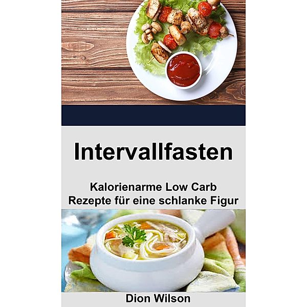 Intervallfasten: Kalorienarme Low Carb Rezepte für eine schlanke Figur, Dion Wilson