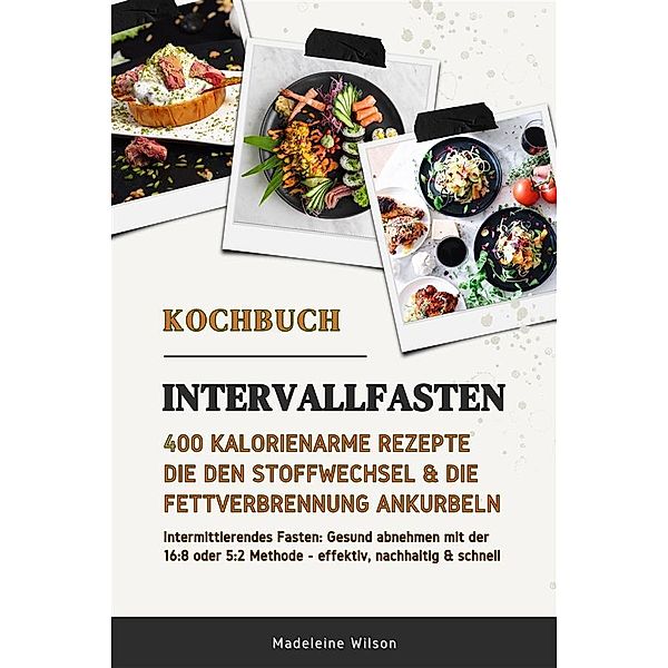 Intervallfasten Kochbuch: 400 kalorienarme Rezepte die den Stoffwechsel & die Fettverbrennung ankurbeln (Intermittierendes Fasten: Gesund abnehmen mit der 16:8 oder 5:2 Methode - effektiv & schnell), Madeleine Wilson