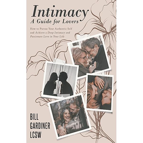 Intimacy: A Guide for Lovers  How to Pursue Your Authentic Self and Achieve a Deep Intimacy and Passionate Love in You Life, Bill Gardiner