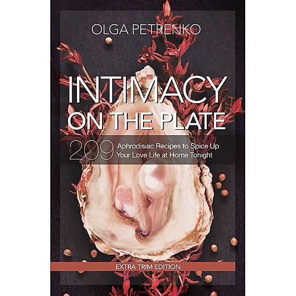 Intimacy On The Plate (Extra Trim Edition): 209 Aphrodisiac Recipes to Spice Up Your Love Life at Home Tonight, Olga Petrenko