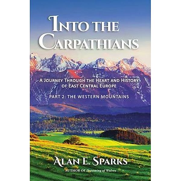 Into the Carpathians: A Journey Through the Heart and History of East Central Europe (Part 2 / Into the Carpathians Bd.2, Alan E. Sparks