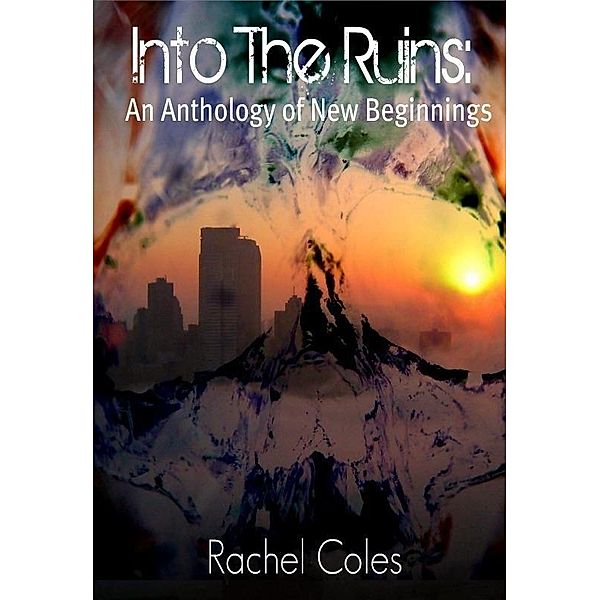 Into The Ruins: An Anthology of New Beginnings / Rachel Coles, Rachel Coles