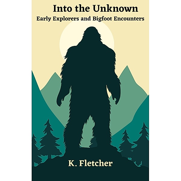 Into The Unknown:  Early Explorers and Bigfoot Encounters, K. Fletcher