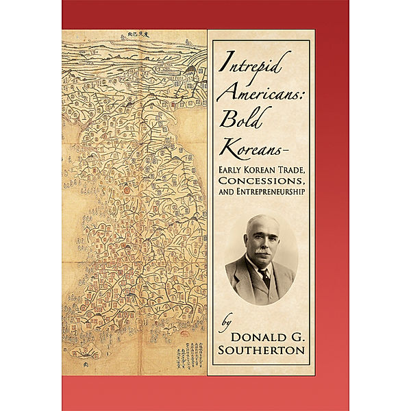 Intrepid Americans: Bold Koreans-Early Korean Trade, Concessions, and Entrepreneurship, Donald G. Southerton