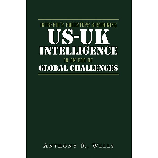 Intrepid's Footsteps Sustaining US-UK Intelligence in an Era of Global Challenges, Anthony R. Wells