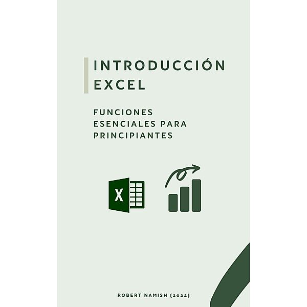 Introducción Excel: FUNCIONES ESENCIALES PARA PRINCIPIANTES (Microsoft Excel Principiantes, #1) / Microsoft Excel Principiantes, Robert Namish