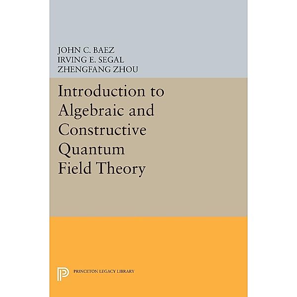 Introduction to Algebraic and Constructive Quantum Field Theory / Princeton Legacy Library Bd.174, John C. Baez, Irving E. Segal, Zhengfang Zhou